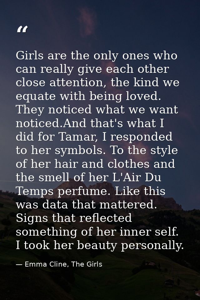 Girls are the only ones who can really give each other close attention, the kind we equate with being loved. They notice — Emma Cline, The Girls