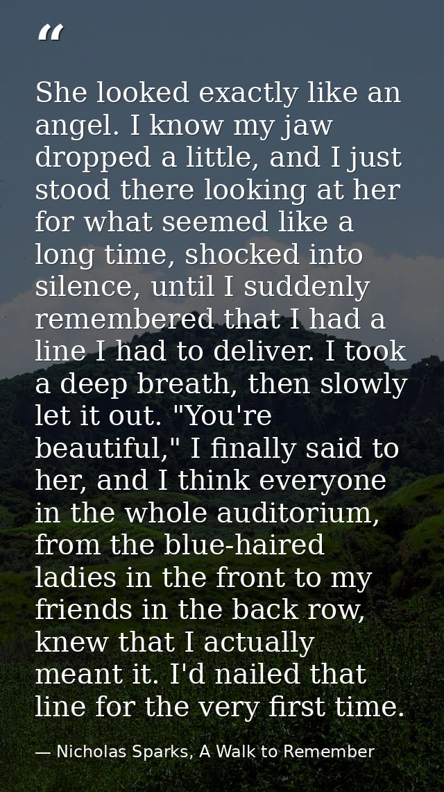 She looked exactly like an angel. I know my jaw dropped a little, and I just stood there looking at her for what seemed  — Nicholas Sparks, A Walk to Remember