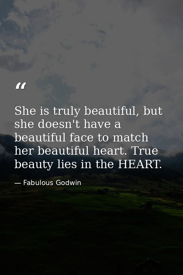 She is truly beautiful, but she doesn't have a beautiful face to match her beautiful heart. True beauty lies in the HEAR — Fabulous Godwin