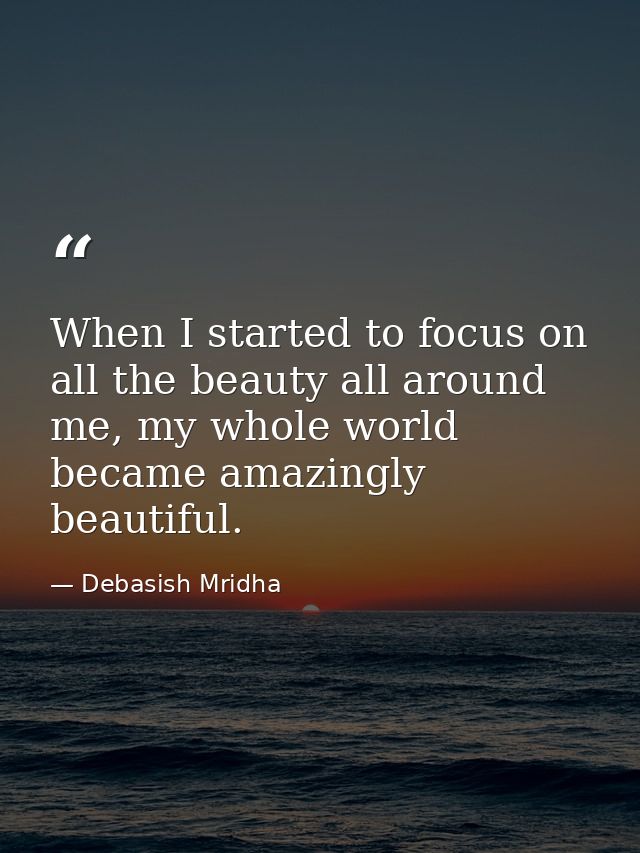 When I started to focus on all the beauty all around me, my whole world became amazingly beautiful. — Debasish Mridha