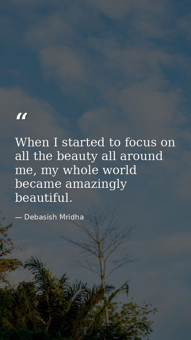 When I started to focus on all the beauty all around me, my whole world became amazingly beautiful. — Debasish Mridha