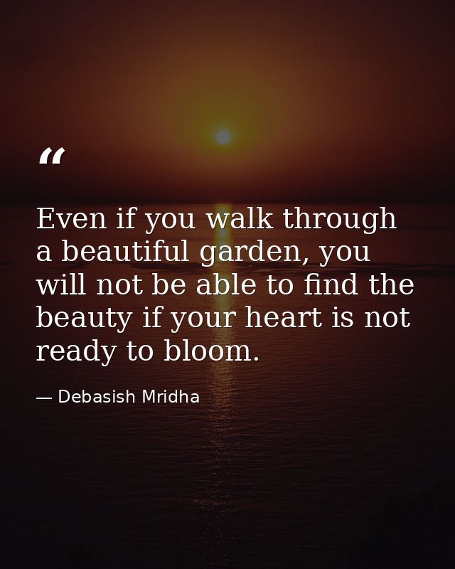 Even if you walk through a beautiful garden, you will not be able to find the beauty if your heart is not ready to bloom — Debasish Mridha