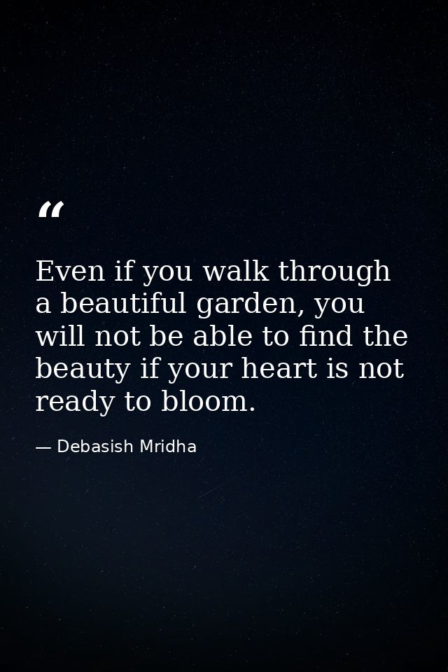 Even if you walk through a beautiful garden, you will not be able to find the beauty if your heart is not ready to bloom — Debasish Mridha
