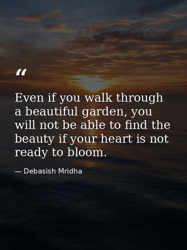 Even if you walk through a beautiful garden, you will not be able to find the beauty if your heart is not ready to bloom — Debasish Mridha