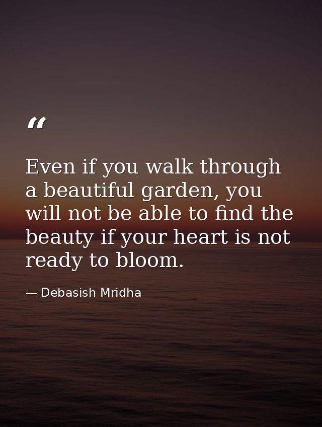 Even if you walk through a beautiful garden, you will not be able to find the beauty if your heart is not ready to bloom — Debasish Mridha