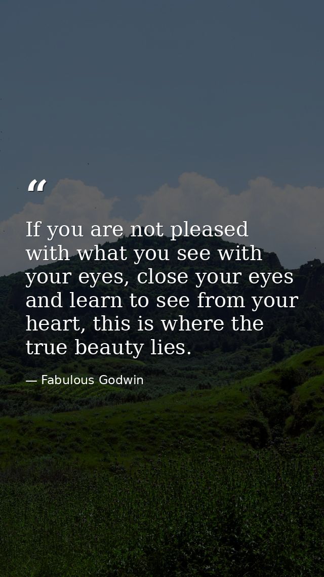If you are not pleased with what you see with your eyes, close your eyes and learn to see from your heart, this is where — Fabulous Godwin