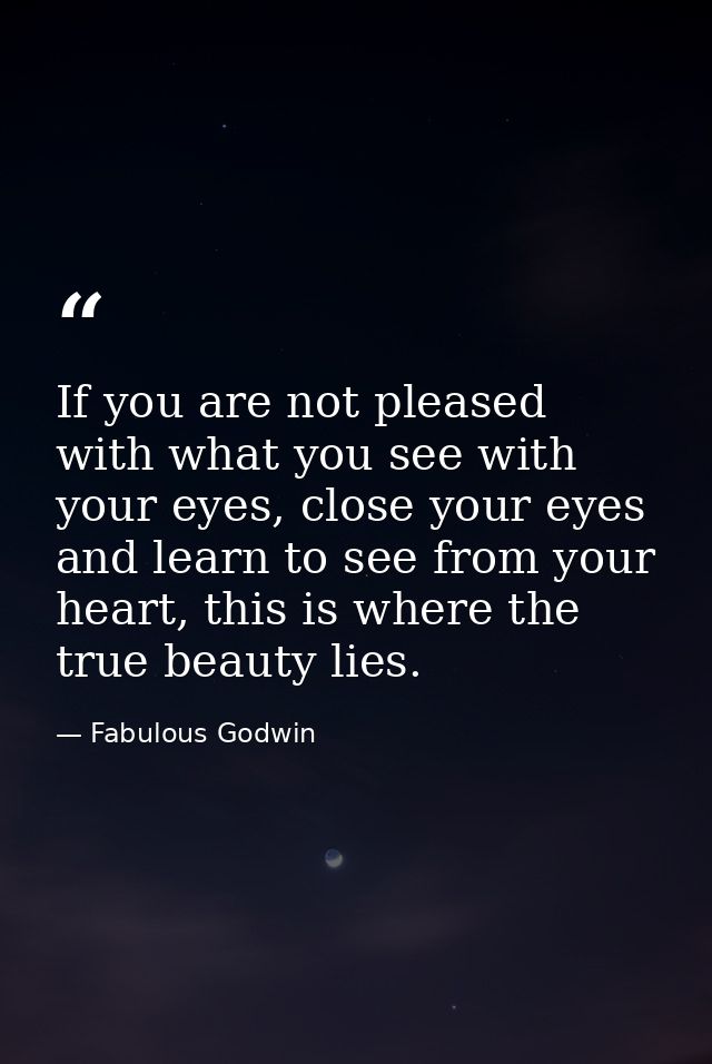 If you are not pleased with what you see with your eyes, close your eyes and learn to see from your heart, this is where — Fabulous Godwin