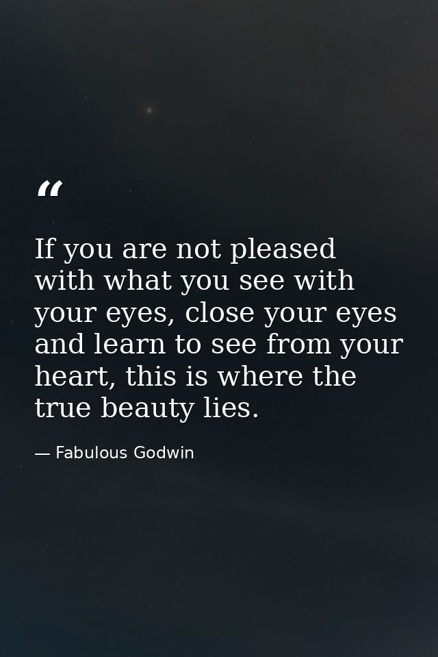If you are not pleased with what you see with your eyes, close your eyes and learn to see from your heart, this is where — Fabulous Godwin