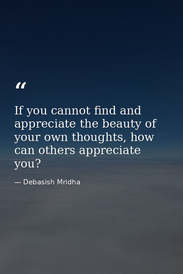 If you cannot find and appreciate the beauty of your own thoughts, how can others appreciate you? — Debasish Mridha