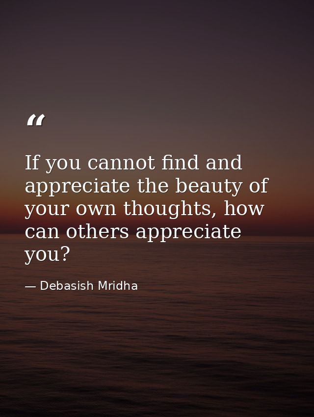 If you cannot find and appreciate the beauty of your own thoughts, how can others appreciate you? — Debasish Mridha