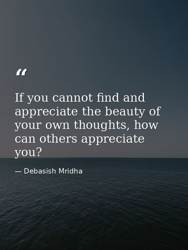 If you cannot find and appreciate the beauty of your own thoughts, how can others appreciate you? — Debasish Mridha