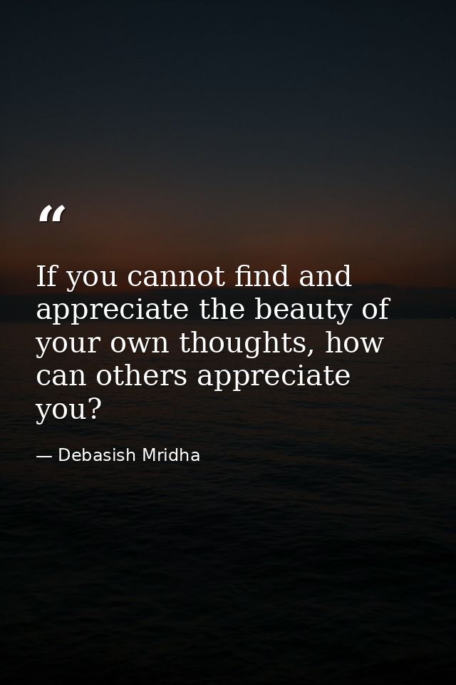 If you cannot find and appreciate the beauty of your own thoughts, how can others appreciate you? — Debasish Mridha