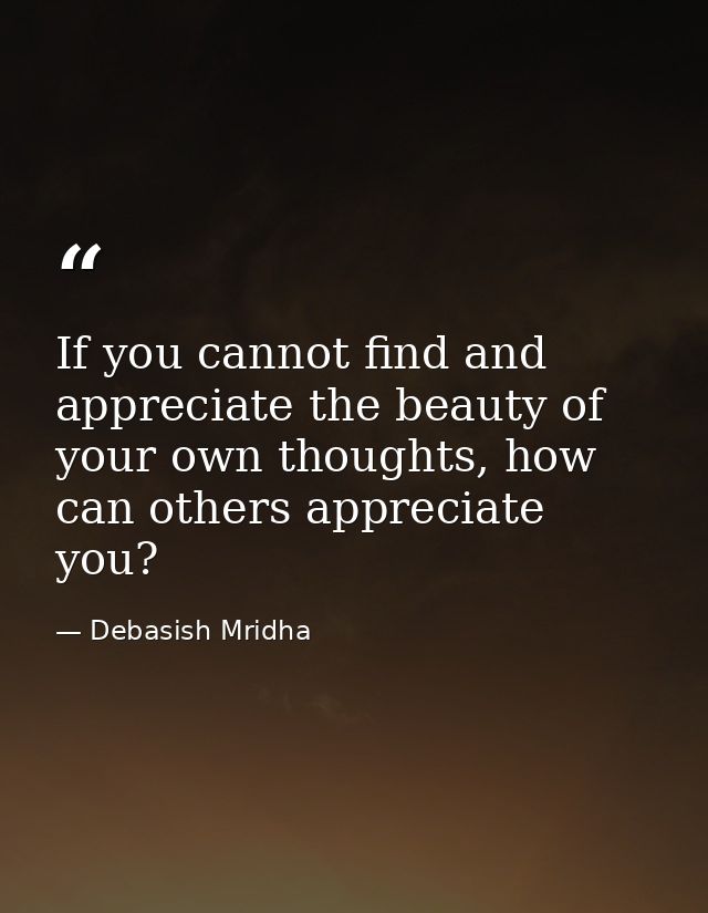 If you cannot find and appreciate the beauty of your own thoughts, how can others appreciate you? — Debasish Mridha