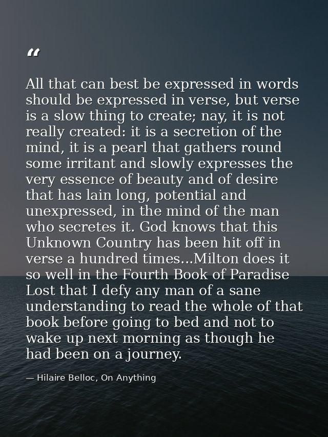 All that can best be expressed in words should be expressed in verse, but verse is a slow thing to create; nay, it is no — Hilaire Belloc, On Anything