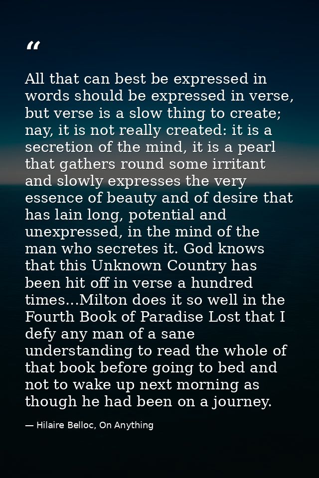 All that can best be expressed in words should be expressed in verse, but verse is a slow thing to create; nay, it is no — Hilaire Belloc, On Anything