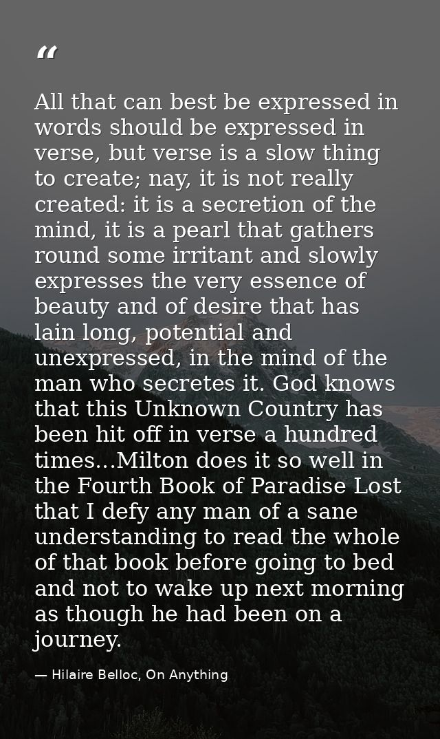 All that can best be expressed in words should be expressed in verse, but verse is a slow thing to create; nay, it is no — Hilaire Belloc, On Anything