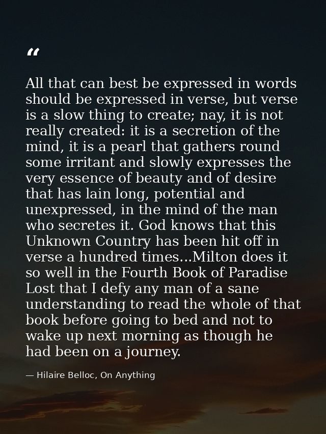 All that can best be expressed in words should be expressed in verse, but verse is a slow thing to create; nay, it is no — Hilaire Belloc, On Anything