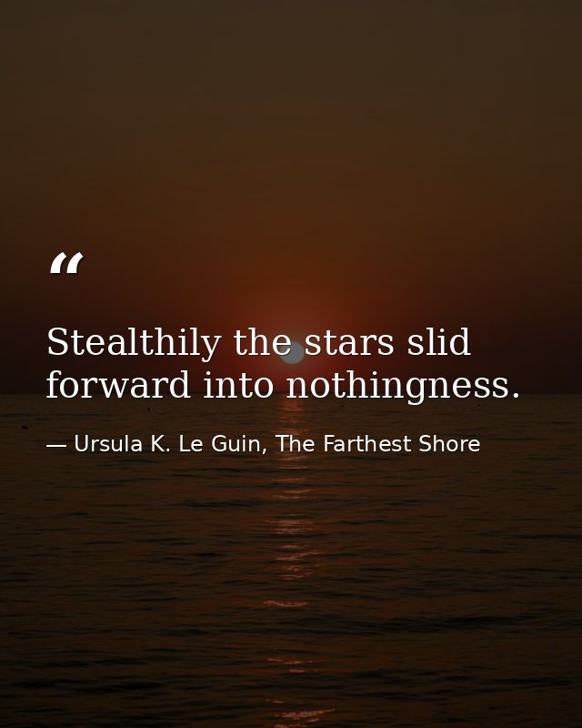 Stealthily the stars slid forward into nothingness. — Ursula K. Le Guin, The Farthest Shore