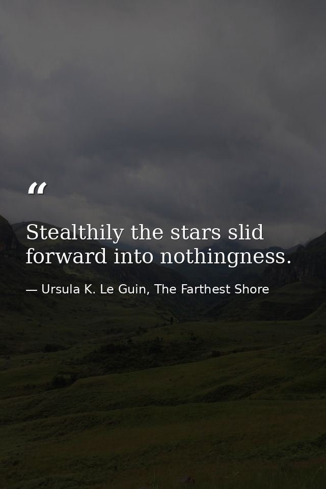 Stealthily the stars slid forward into nothingness. — Ursula K. Le Guin, The Farthest Shore