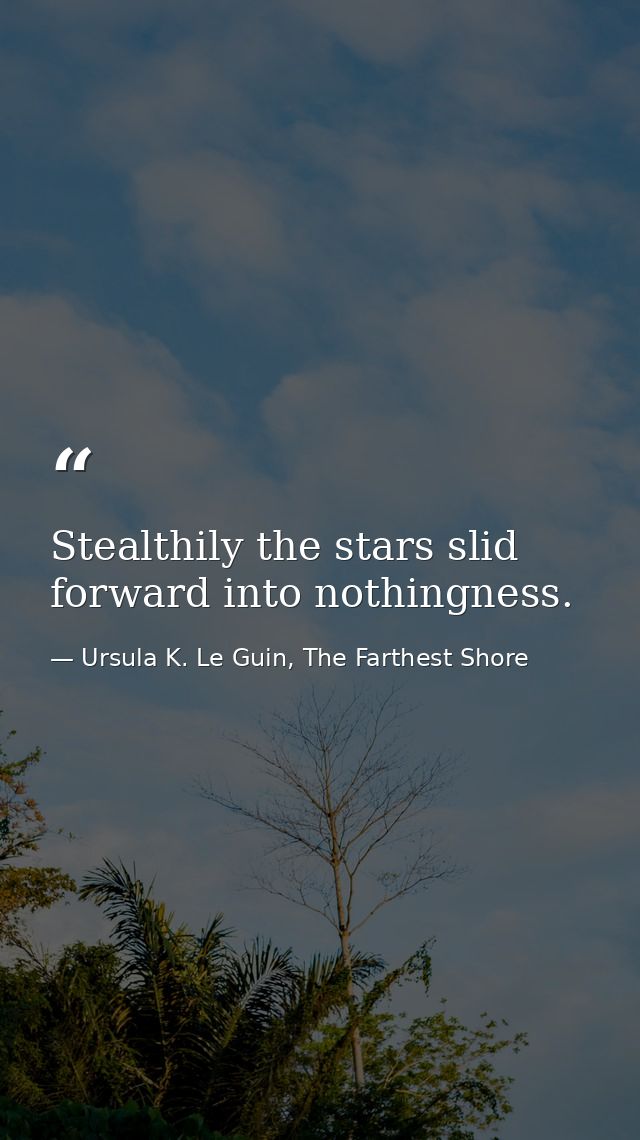 Stealthily the stars slid forward into nothingness. — Ursula K. Le Guin, The Farthest Shore