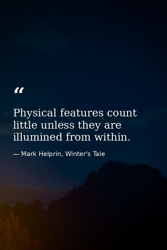 Physical features count little unless they are illumined from within. — Mark Helprin, Winter's Tale