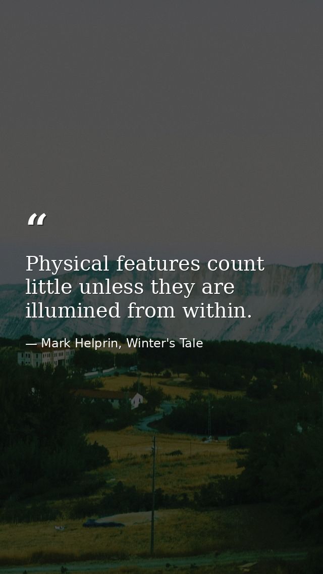 Physical features count little unless they are illumined from within. — Mark Helprin, Winter's Tale