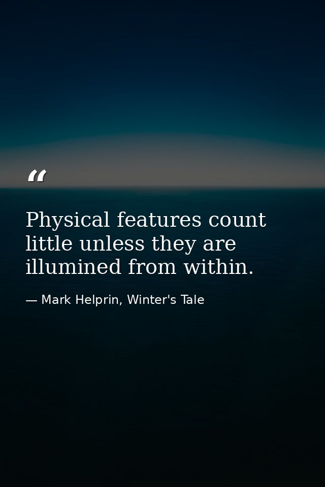 Physical features count little unless they are illumined from within. — Mark Helprin, Winter's Tale