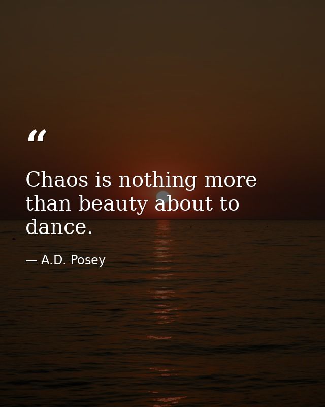 Chaos is nothing more than beauty about to dance. — A.D. Posey