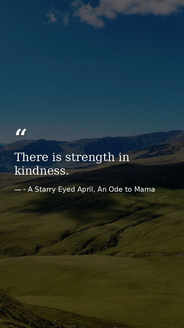 There is strength in kindness. — - A Starry Eyed April, An Ode to Mama