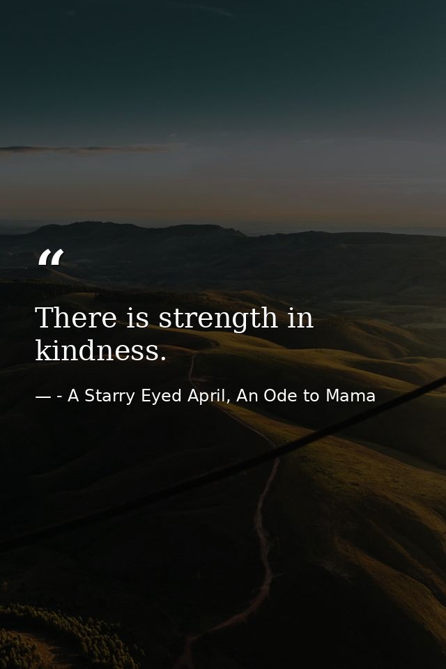 There is strength in kindness. — - A Starry Eyed April, An Ode to Mama