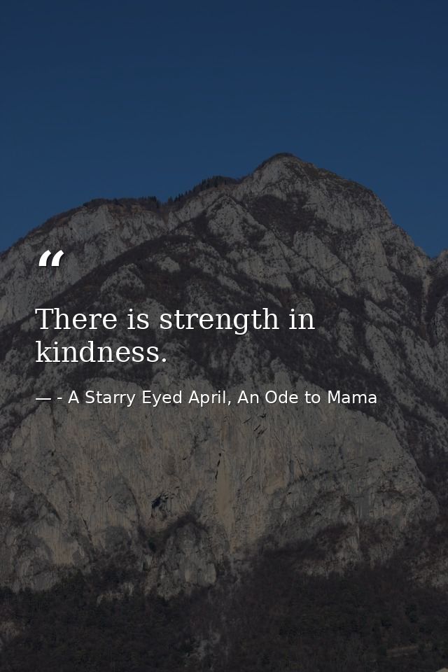 There is strength in kindness. — - A Starry Eyed April, An Ode to Mama