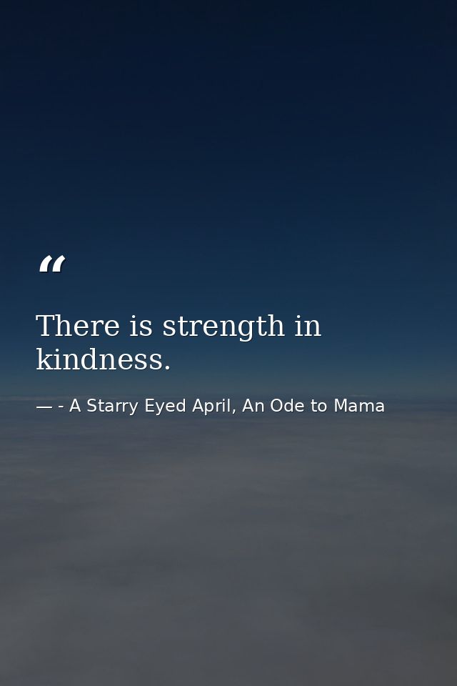 There is strength in kindness. — - A Starry Eyed April, An Ode to Mama