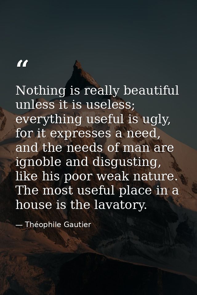 Nothing is really beautiful unless it is useless; everything useful is ugly, for it expresses a need, and the needs of m — Théophile Gautier