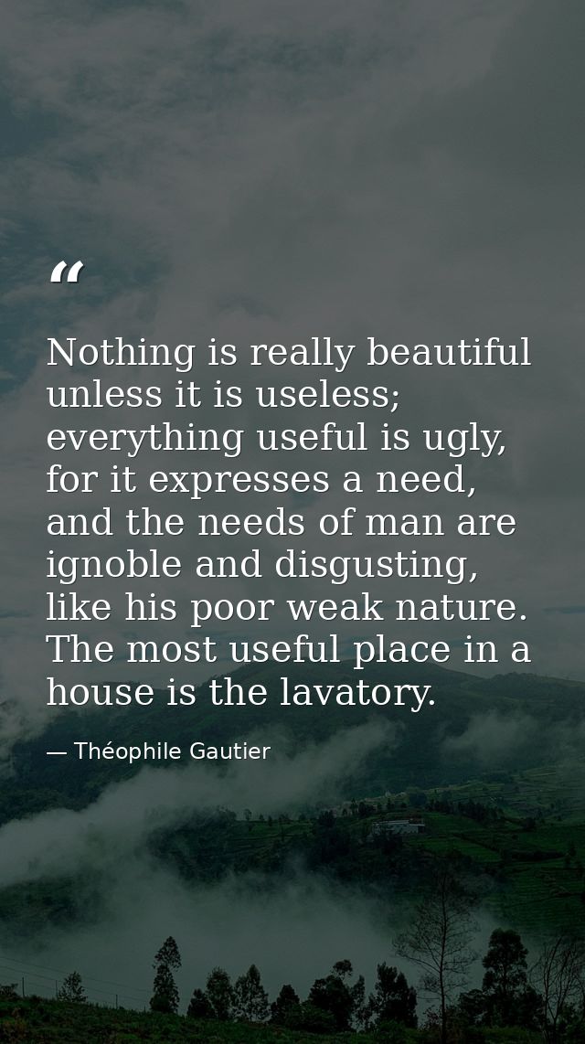 Nothing is really beautiful unless it is useless; everything useful is ugly, for it expresses a need, and the needs of m — Théophile Gautier