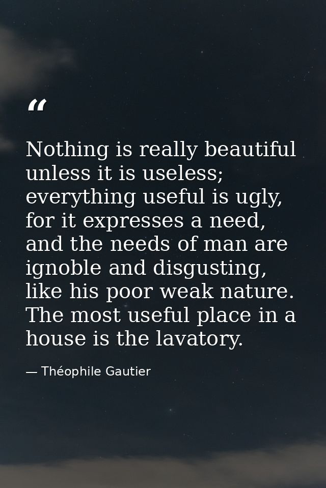 Nothing is really beautiful unless it is useless; everything useful is ugly, for it expresses a need, and the needs of m — Théophile Gautier