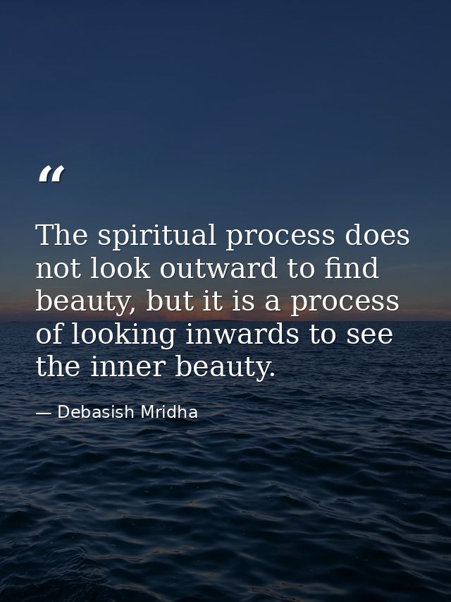 The spiritual process does not look outward to find beauty, but it is a process of looking inwards to see the inner beau — Debasish Mridha
