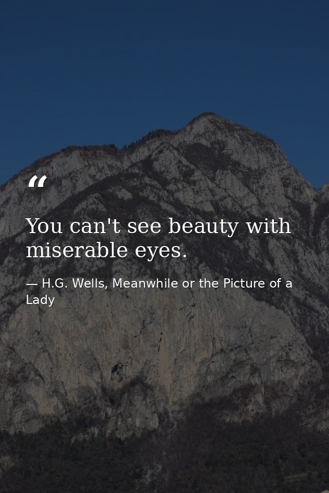 You can't see beauty with miserable eyes. — H.G. Wells, Meanwhile or the Picture of a Lady