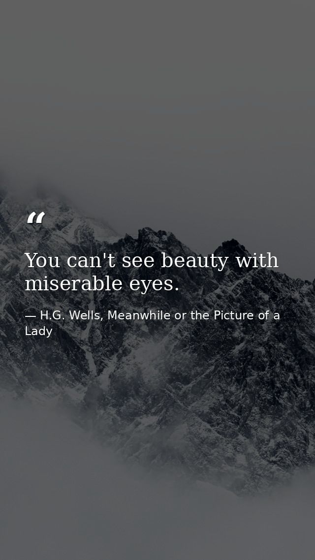 You can't see beauty with miserable eyes. — H.G. Wells, Meanwhile or the Picture of a Lady