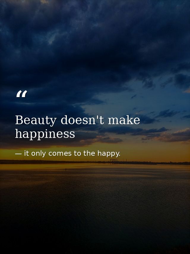 Beauty doesn't make happiness — it only comes to the happy.