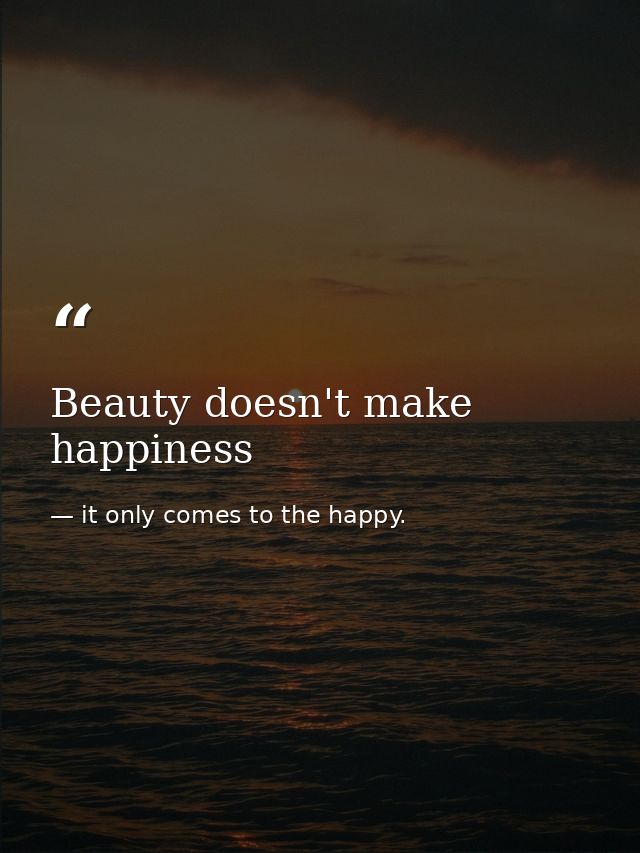 Beauty doesn't make happiness — it only comes to the happy.