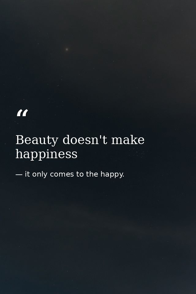 Beauty doesn't make happiness — it only comes to the happy.
