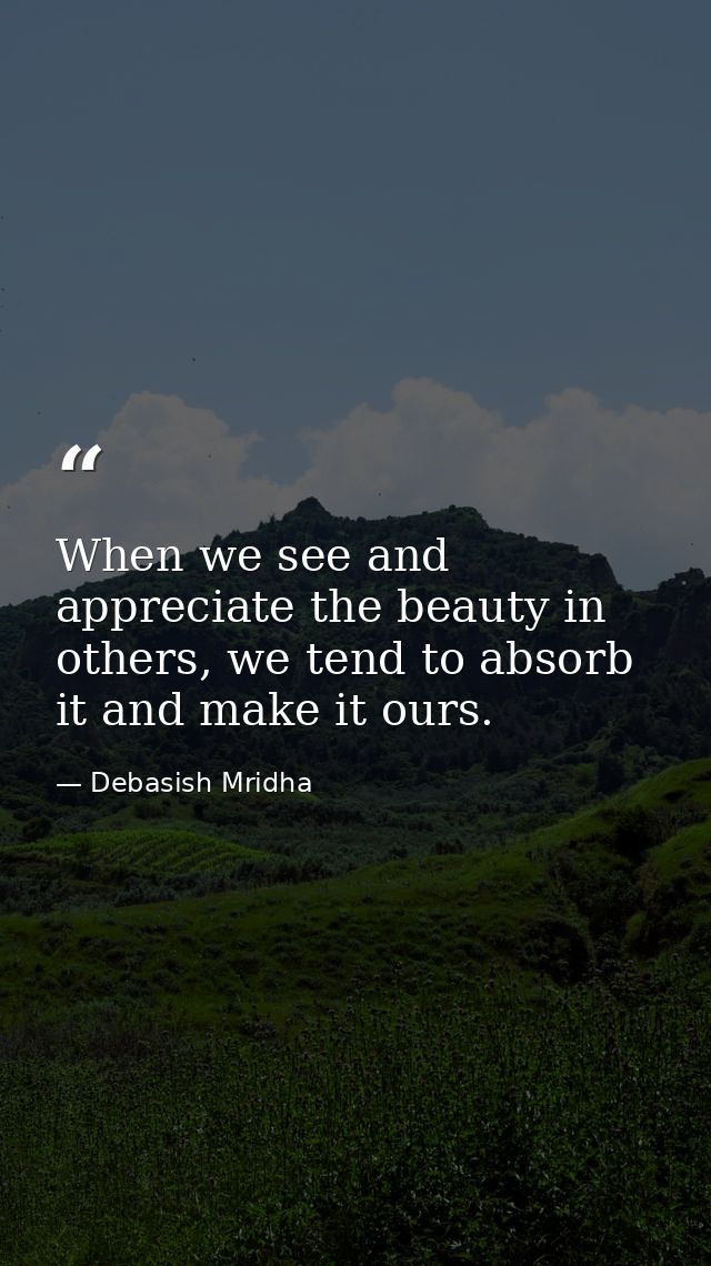 When we see and appreciate the beauty in others, we tend to absorb it and make it ours. — Debasish Mridha