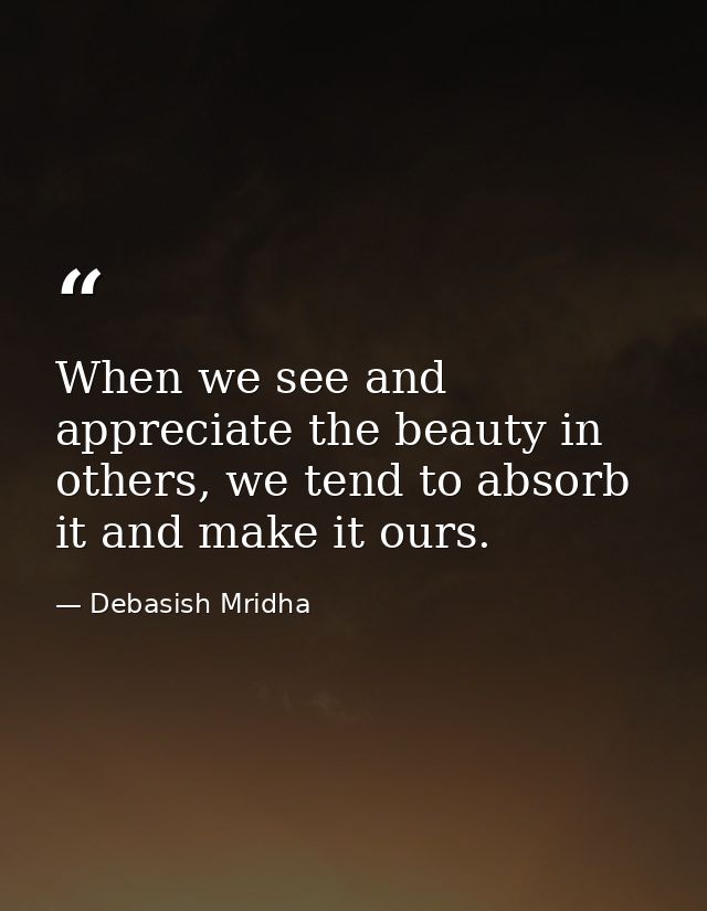 When we see and appreciate the beauty in others, we tend to absorb it and make it ours. — Debasish Mridha