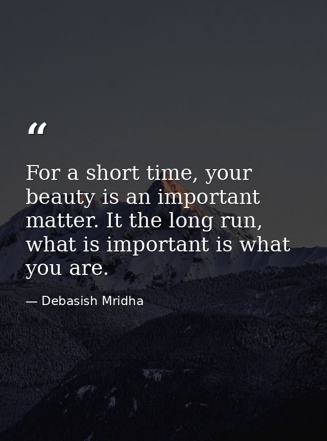 For a short time, your beauty is an important matter. It the long run, what is important is what you are. — Debasish Mridha