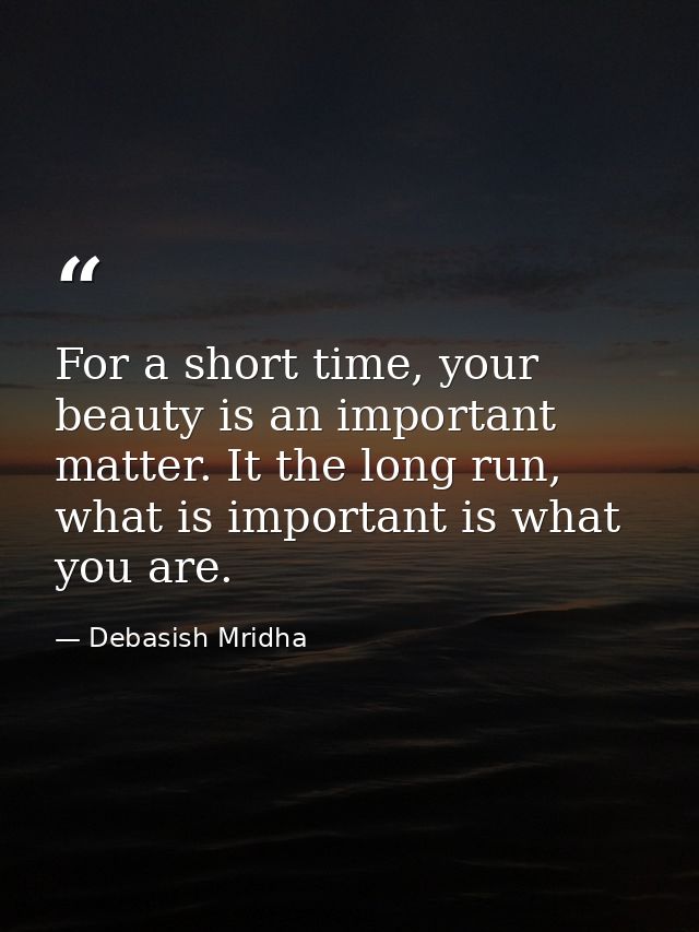 For a short time, your beauty is an important matter. It the long run, what is important is what you are. — Debasish Mridha