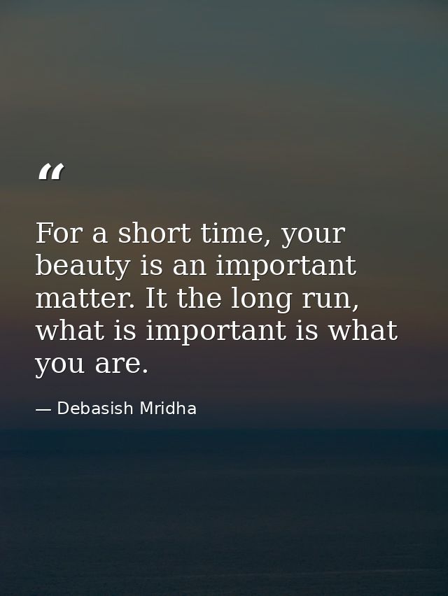 For a short time, your beauty is an important matter. It the long run, what is important is what you are. — Debasish Mridha