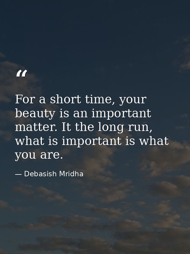 For a short time, your beauty is an important matter. It the long run, what is important is what you are. — Debasish Mridha