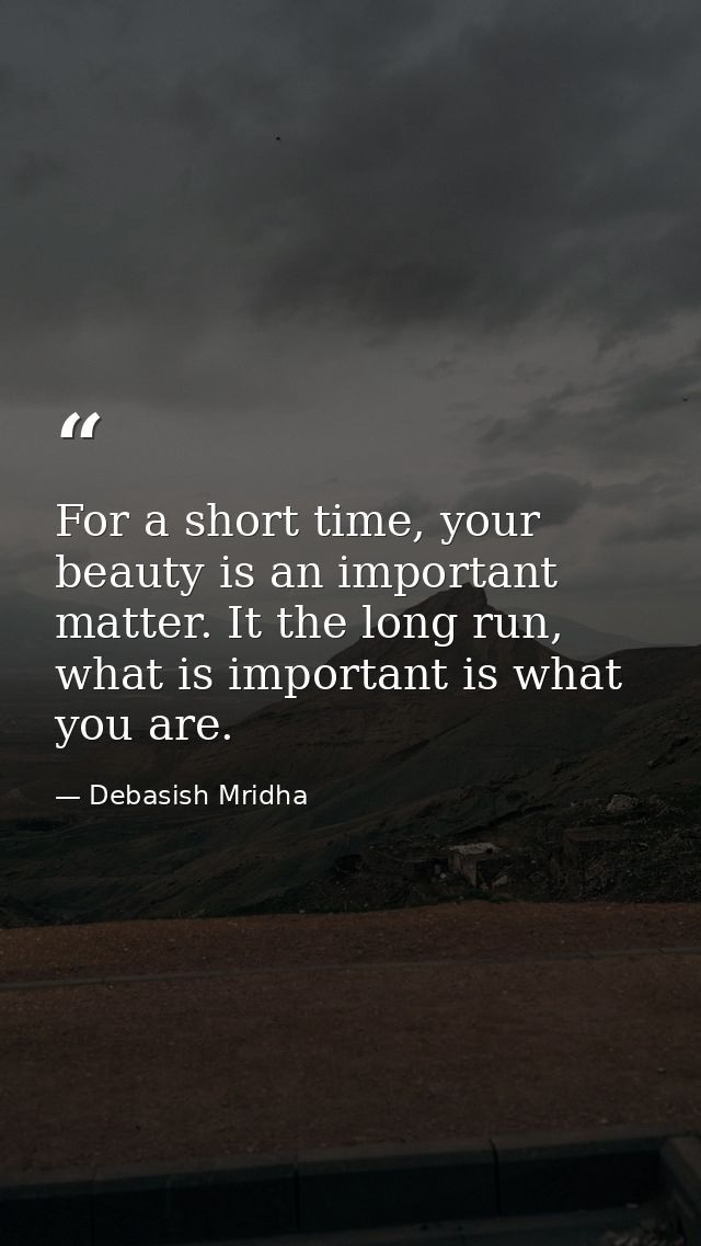 For a short time, your beauty is an important matter. It the long run, what is important is what you are. — Debasish Mridha