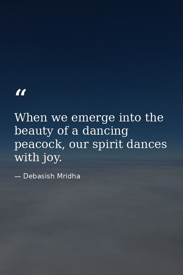When we emerge into the beauty of a dancing peacock, our spirit dances with joy. — Debasish Mridha