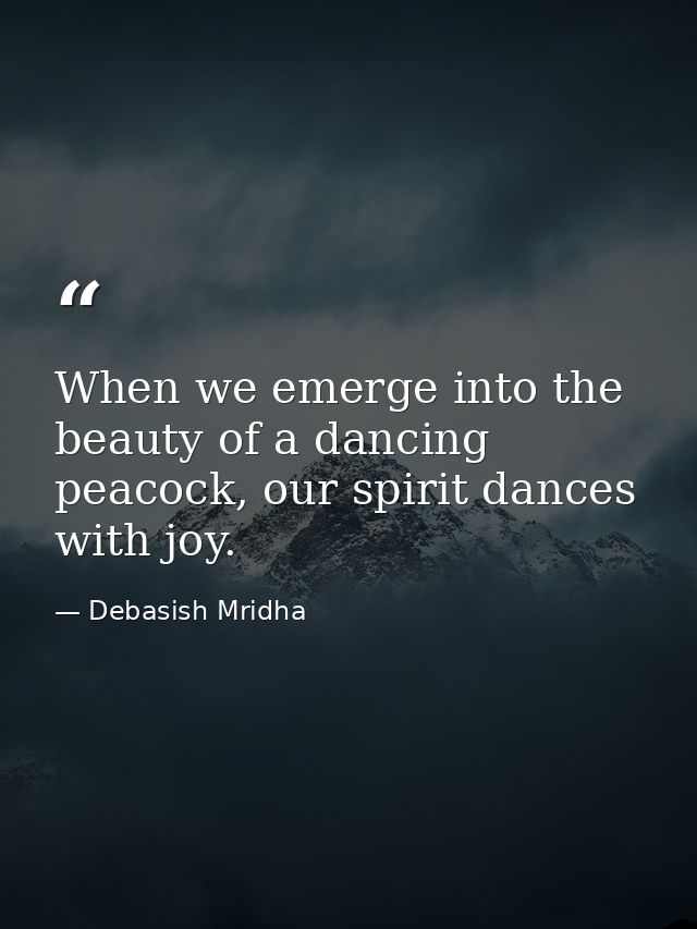 When we emerge into the beauty of a dancing peacock, our spirit dances with joy. — Debasish Mridha
